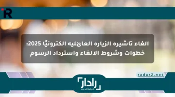 إلغاء تأشيرة الزيارة العائلية إلكترونيًا 2025: خطوات وشروط الإلغاء واسترداد الرسوم